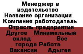 Менеджер в издательство › Название организации ­ Компания-работодатель › Отрасль предприятия ­ Другое › Минимальный оклад ­ 24 000 - Все города Работа » Вакансии   . Адыгея респ.,Адыгейск г.